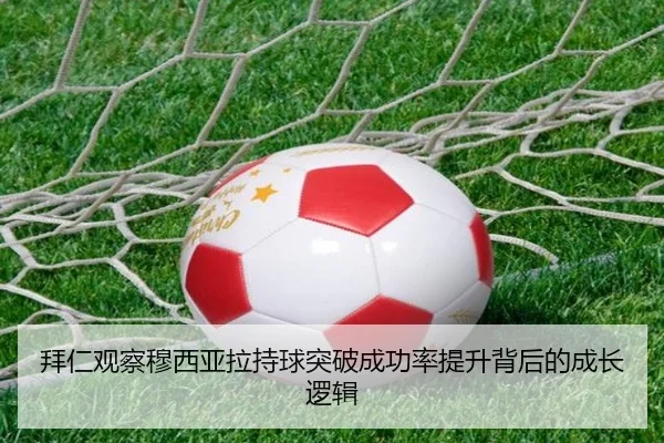 拜仁观察穆西亚拉持球突破成功率提升背后的成长逻辑