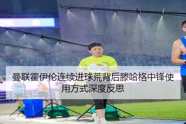 曼联霍伊伦连续进球荒背后滕哈格中锋使用方式深度反思