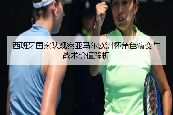西班牙国家队观察亚马尔欧洲杯角色演变与战术价值解析