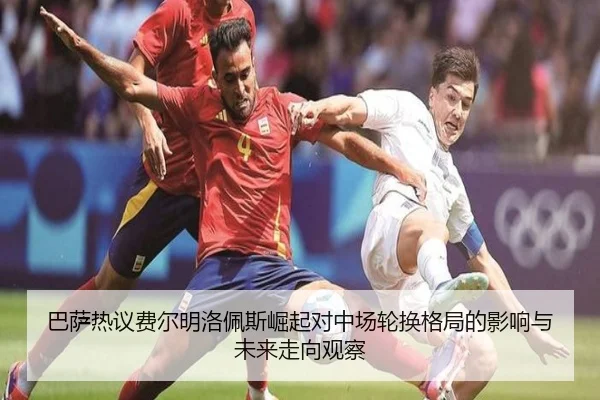 巴萨热议费尔明洛佩斯崛起对中场轮换格局的影响与未来走向观察