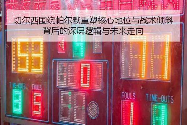 切尔西围绕帕尔默重塑核心地位与战术倾斜背后的深层逻辑与未来走向