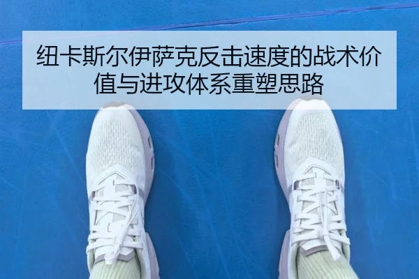 纽卡斯尔伊萨克反击速度的战术价值与进攻体系重塑思路