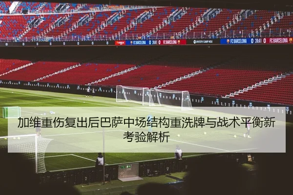 加维重伤复出后巴萨中场结构重洗牌与战术平衡新考验解析