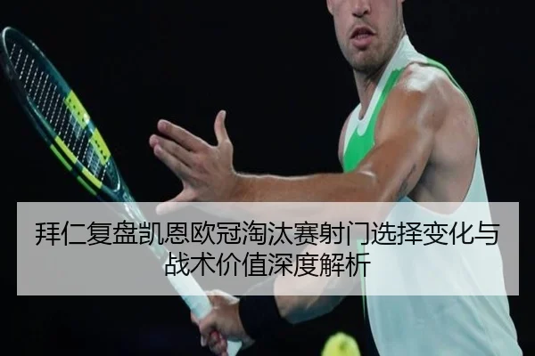 拜仁复盘凯恩欧冠淘汰赛射门选择变化与战术价值深度解析
