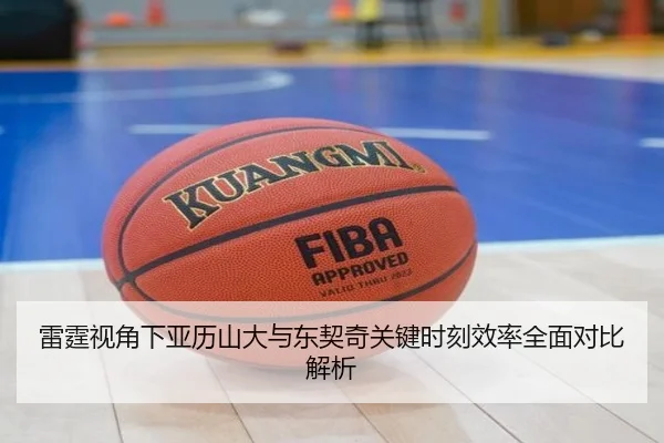 雷霆视角下亚历山大与东契奇关键时刻效率全面对比解析