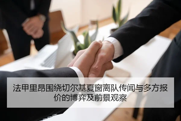法甲里昂围绕切尔基夏窗离队传闻与多方报价的博弈及前景观察