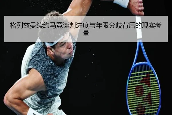 格列兹曼续约马竞谈判进度与年限分歧背后的现实考量