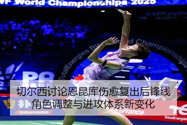 切尔西讨论恩昆库伤愈复出后锋线角色调整与进攻体系新变化