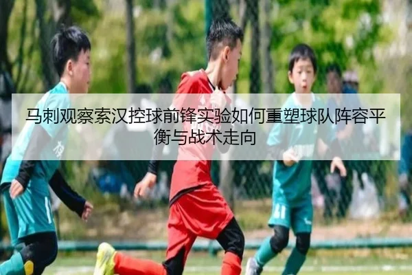 马刺观察索汉控球前锋实验如何重塑球队阵容平衡与战术走向