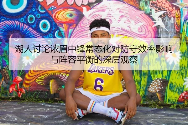 湖人讨论浓眉中锋常态化对防守效率影响与阵容平衡的深层观察