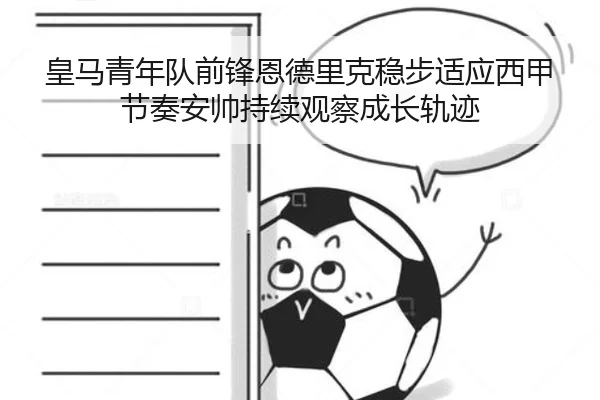 皇马青年队前锋恩德里克稳步适应西甲节奏安帅持续观察成长轨迹