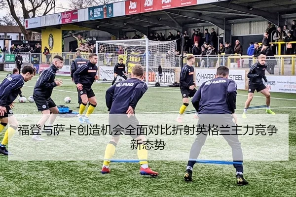 福登与萨卡创造机会全面对比折射英格兰主力竞争新态势